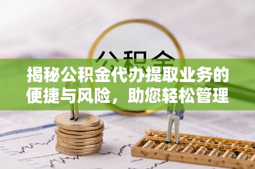 浑江揭秘公积金代办提取业务的便捷与风险，助您轻松管理财务