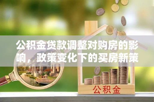 浑江公积金贷款调整对购房的影响，政策变化下的买房新策略