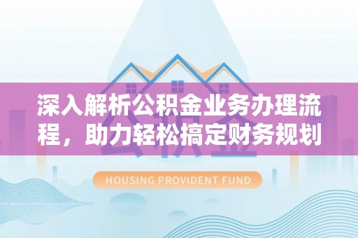 浑江深入解析公积金业务办理流程，助力轻松搞定财务规划