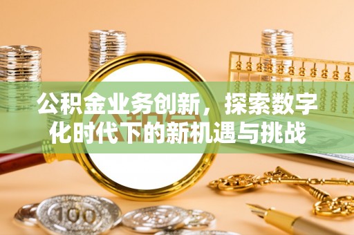 浑江公积金业务创新，探索数字化时代下的新机遇与挑战