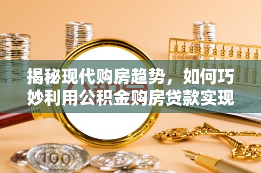 浑江揭秘现代购房趋势，如何巧妙利用公积金购房贷款实现置业梦想