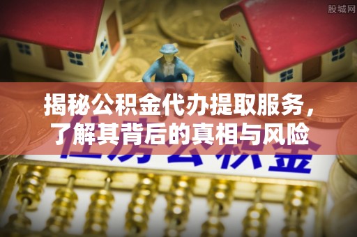 浑江揭秘公积金代办提取服务，了解其背后的真相与风险