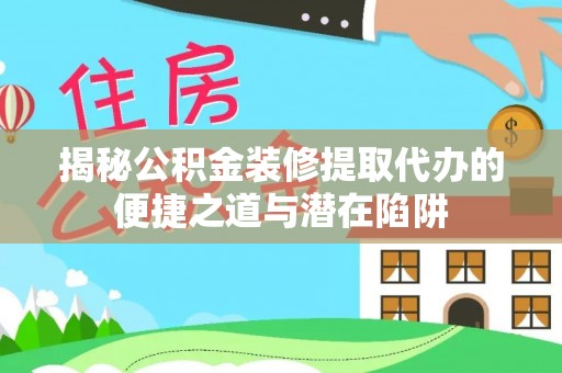 浑江揭秘公积金装修提取代办的便捷之道与潜在陷阱
