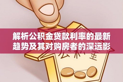 浑江解析公积金贷款利率的最新趋势及其对购房者的深远影响