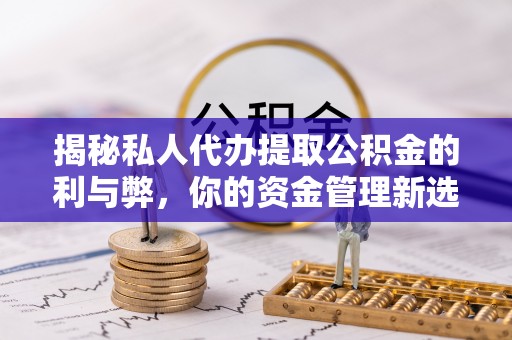浑江揭秘私人代办提取公积金的利与弊，你的资金管理新选择