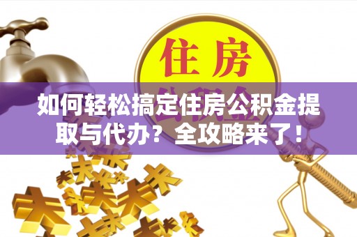 浑江如何轻松搞定住房公积金提取与代办？全攻略来了！
