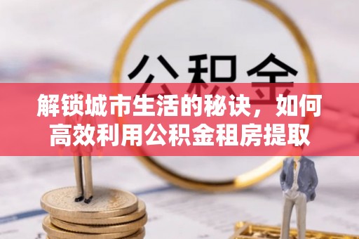 浑江解锁城市生活的秘诀，如何高效利用公积金租房提取