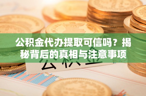 浑江公积金代办提取可信吗？揭秘背后的真相与注意事项