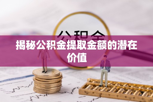 浑江揭秘公积金提取金额的潜在价值