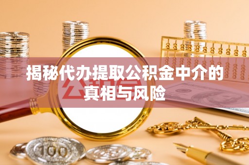 浑江揭秘代办提取公积金中介的真相与风险