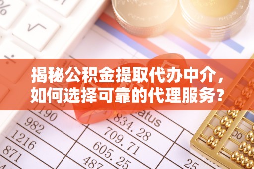 浑江揭秘公积金提取代办中介，如何选择可靠的代理服务？