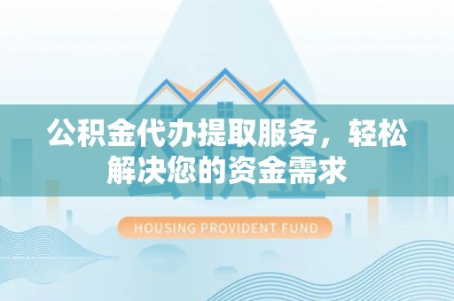 浑江公积金代办提取服务，轻松解决您的资金需求