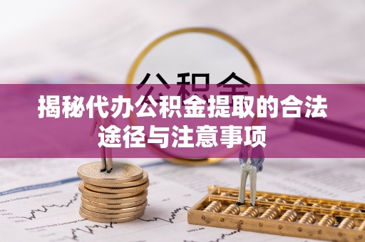 浑江揭秘代办公积金提取的合法途径与注意事项
