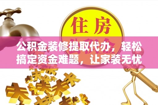浑江公积金装修提取代办，轻松搞定资金难题，让家装无忧