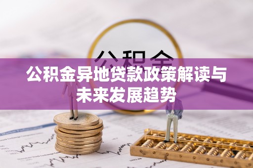 浑江公积金异地贷款政策解读与未来发展趋势