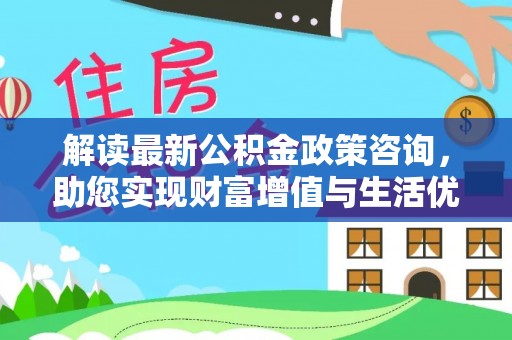 浑江解读最新公积金政策咨询，助您实现财富增值与生活优化