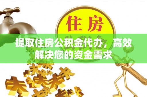 浑江提取住房公积金代办，高效解决您的资金需求