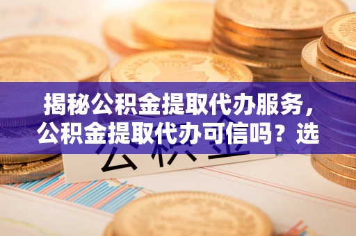 浑江揭秘公积金提取代办服务，公积金提取代办可信吗？选择前你需要知道的真相