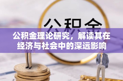 浑江公积金理论研究，解读其在经济与社会中的深远影响