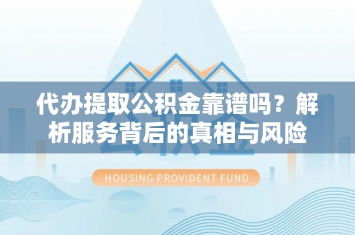 浑江代办提取公积金靠谱吗？解析服务背后的真相与风险