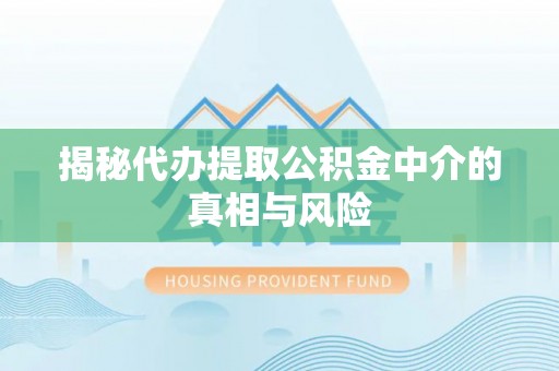 浑江揭秘代办提取公积金中介的真相与风险