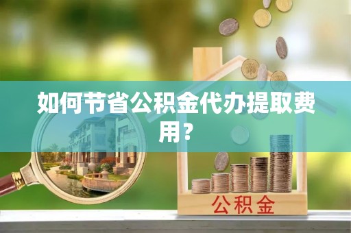 浑江如何节省公积金代办提取费用？