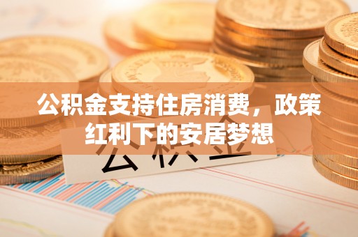浑江公积金支持住房消费，政策红利下的安居梦想