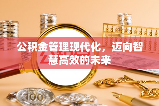 浑江公积金管理现代化，迈向智慧高效的未来