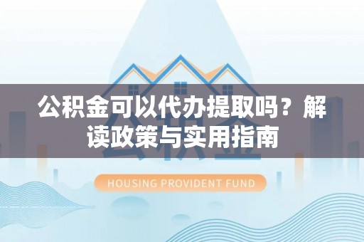浑江公积金可以代办提取吗？解读政策与实用指南