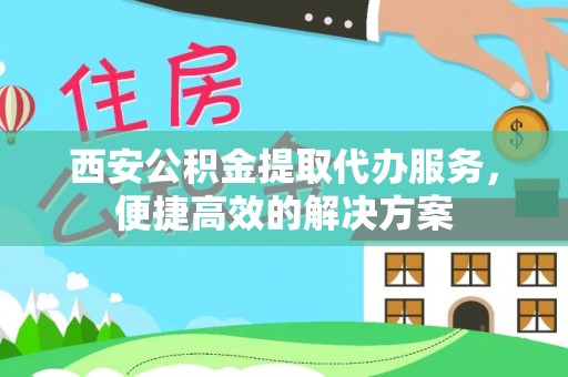 浑江西安公积金提取代办服务，便捷高效的解决方案