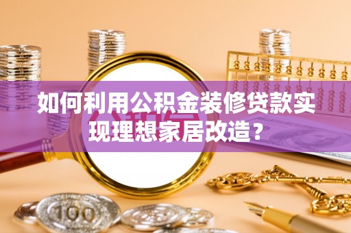 浑江如何利用公积金装修贷款实现理想家居改造？