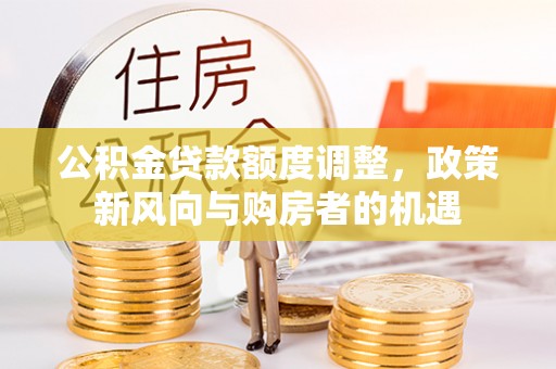 浑江公积金贷款额度调整，政策新风向与购房者的机遇