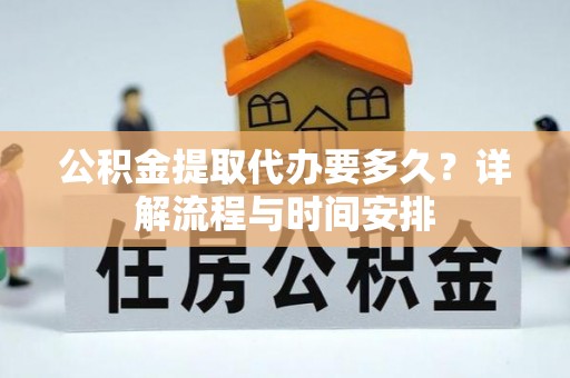 浑江公积金提取代办要多久？详解流程与时间安排