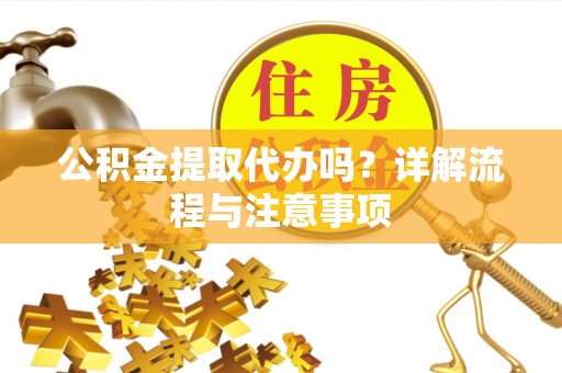 浑江公积金提取代办吗？详解流程与注意事项