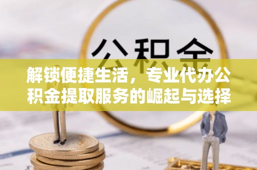 浑江解锁便捷生活，专业代办公积金提取服务的崛起与选择