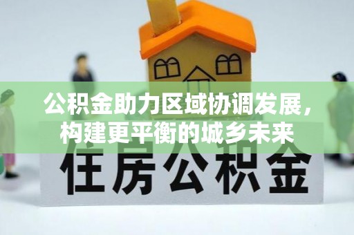 浑江公积金助力区域协调发展，构建更平衡的城乡未来