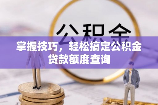 浑江掌握技巧，轻松搞定公积金贷款额度查询