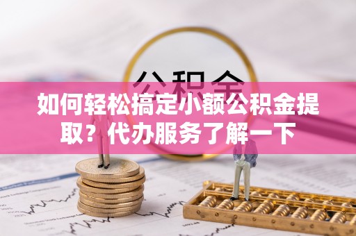 浑江如何轻松搞定小额公积金提取？代办服务了解一下