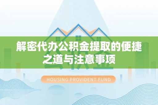 浑江解密代办公积金提取的便捷之道与注意事项