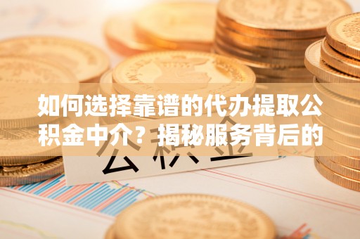浑江如何选择靠谱的代办提取公积金中介？揭秘服务背后的真相