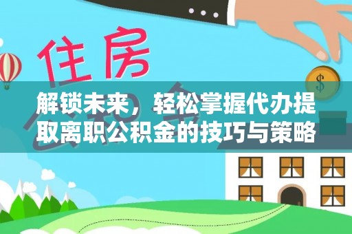 浑江解锁未来，轻松掌握代办提取离职公积金的技巧与策略