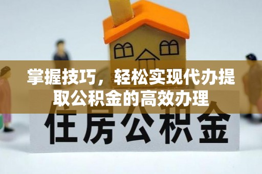 浑江掌握技巧，轻松实现代办提取公积金的高效办理