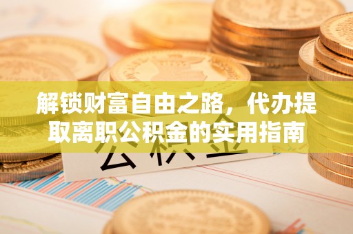 浑江解锁财富自由之路，代办提取离职公积金的实用指南