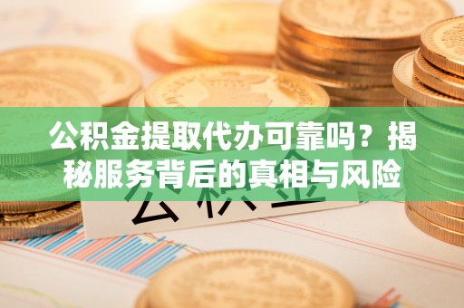 浑江公积金提取代办可靠吗？揭秘服务背后的真相与风险