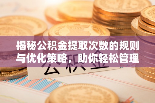 浑江揭秘公积金提取次数的规则与优化策略，助你轻松管理财务