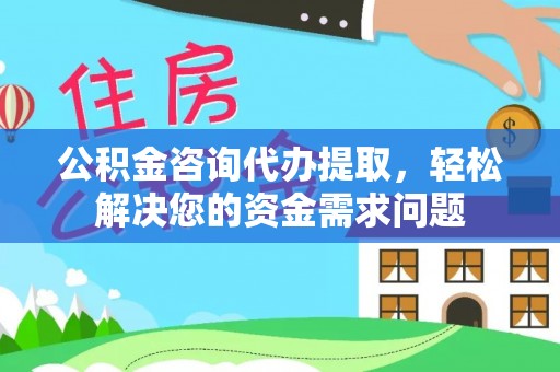 浑江公积金咨询代办提取，轻松解决您的资金需求问题