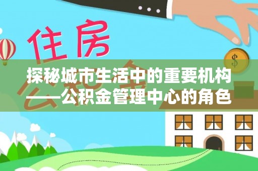 浑江探秘城市生活中的重要机构——公积金管理中心的角色与意义