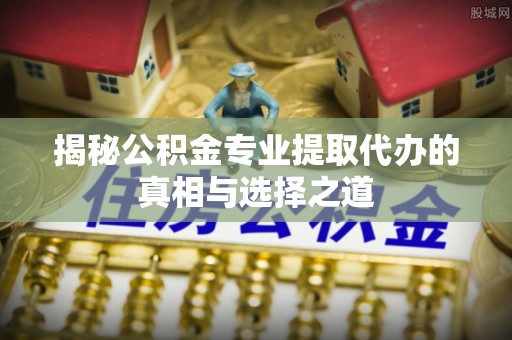 浑江揭秘公积金专业提取代办的真相与选择之道