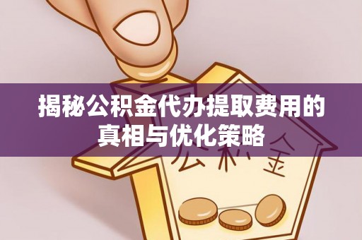 浑江揭秘公积金代办提取费用的真相与优化策略