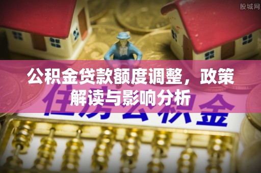 浑江公积金贷款额度调整，政策解读与影响分析